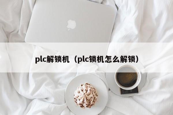 plc解锁机（plc锁机怎么解锁）-第1张图片-晋江速捷自动化科技有限公司