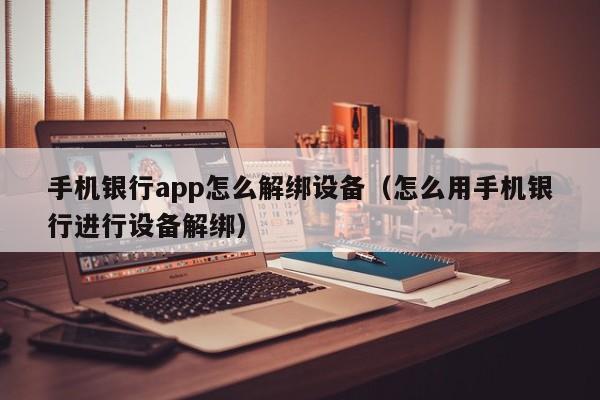 手机银行app怎么解绑设备（怎么用手机银行进行设备解绑）-第1张图片-晋江速捷自动化科技有限公司