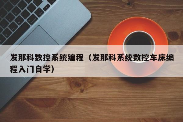 发那科数控系统编程（发那科系统数控车床编程入门自学）-第1张图片-晋江速捷自动化科技有限公司