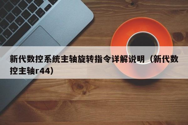 新代数控系统主轴旋转指令详解说明（新代数控主轴r44）-第1张图片-晋江速捷自动化科技有限公司