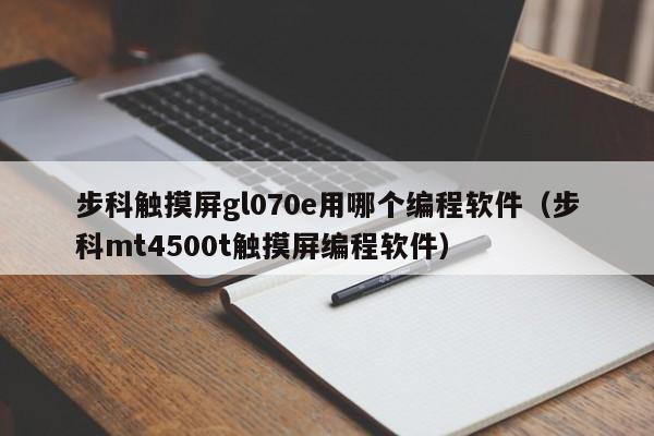 步科触摸屏gl070e用哪个编程软件（步科mt4500t触摸屏编程软件）-第1张图片-晋江速捷自动化科技有限公司