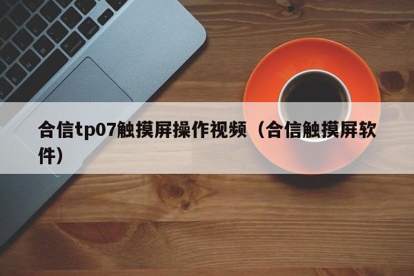 合信tp07触摸屏操作视频（合信触摸屏软件）-第1张图片-晋江速捷自动化科技有限公司