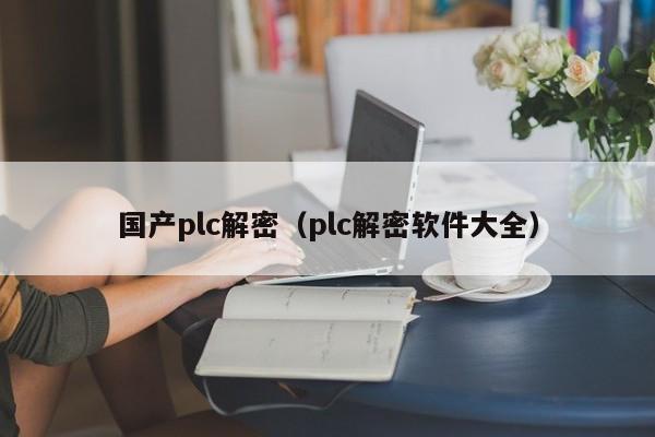 国产plc解密（plc解密软件大全）-第1张图片-晋江速捷自动化科技有限公司