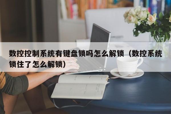 数控控制系统有键盘锁吗怎么解锁（数控系统锁住了怎么解锁）-第1张图片-晋江速捷自动化科技有限公司