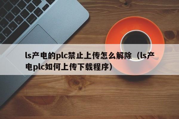 ls产电的plc禁止上传怎么解除（ls产电plc如何上传下载程序）-第1张图片-晋江速捷自动化科技有限公司