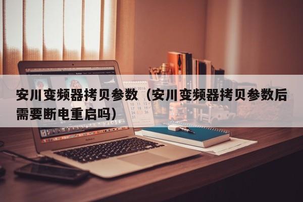 安川变频器拷贝参数（安川变频器拷贝参数后需要断电重启吗）-第1张图片-晋江速捷自动化科技有限公司