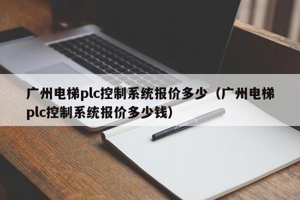 广州电梯plc控制系统报价多少（广州电梯plc控制系统报价多少钱）-第1张图片-晋江速捷自动化科技有限公司