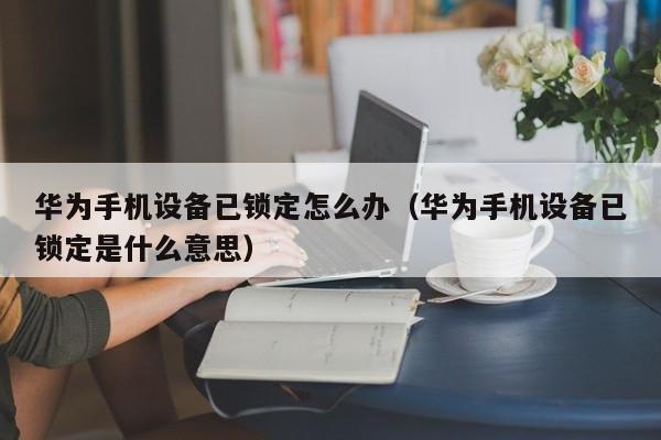 华为手机设备已锁定怎么办（华为手机设备已锁定是什么意思）-第1张图片-晋江速捷自动化科技有限公司