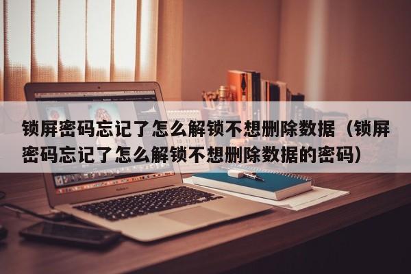 锁屏密码忘记了怎么解锁不想删除数据（锁屏密码忘记了怎么解锁不想删除数据的密码）-第1张图片-晋江速捷自动化科技有限公司