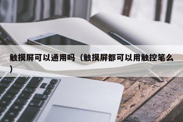 触摸屏可以通用吗（触摸屏都可以用触控笔么）-第1张图片-晋江速捷自动化科技有限公司