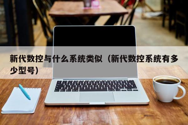 新代数控与什么系统类似（新代数控系统有多少型号）-第1张图片-晋江速捷自动化科技有限公司