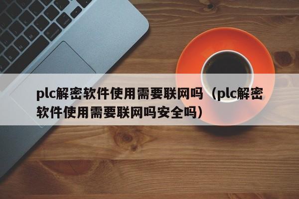 plc解密软件使用需要联网吗（plc解密软件使用需要联网吗安全吗）-第1张图片-晋江速捷自动化科技有限公司