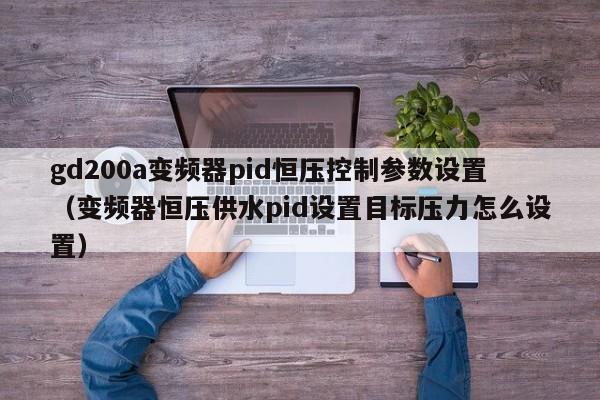 gd200a变频器pid恒压控制参数设置（变频器恒压供水pid设置目标压力怎么设置）-第1张图片-晋江速捷自动化科技有限公司