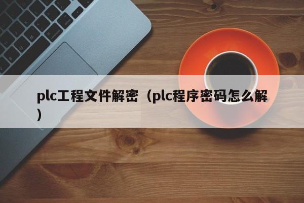 plc工程文件解密（plc程序密码怎么解）-第1张图片-晋江速捷自动化科技有限公司