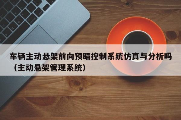 车辆主动悬架前向预瞄控制系统仿真与分析吗（主动悬架管理系统）-第1张图片-晋江速捷自动化科技有限公司