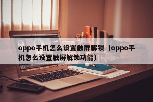 oppo手机怎么设置触屏解锁（oppo手机怎么设置触屏解锁功能）-第1张图片-晋江速捷自动化科技有限公司