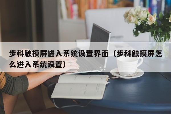 步科触摸屏进入系统设置界面（步科触摸屏怎么进入系统设置）-第1张图片-晋江速捷自动化科技有限公司