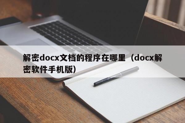 解密docx文档的程序在哪里（docx解密软件手机版）-第1张图片-晋江速捷自动化科技有限公司