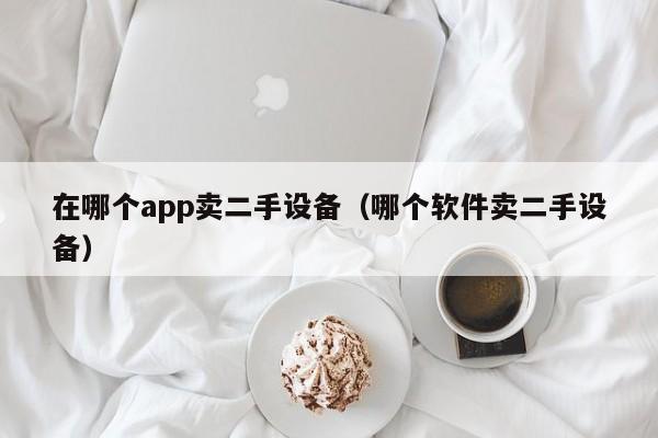 在哪个app卖二手设备（哪个软件卖二手设备）-第1张图片-晋江速捷自动化科技有限公司