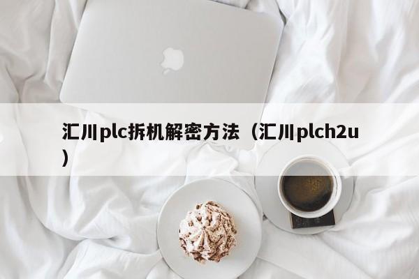 汇川plc拆机解密方法（汇川plch2u）-第1张图片-晋江速捷自动化科技有限公司