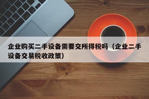 企业购买二手设备需要交所得税吗（企业二手设备交易税收政策）-第1张图片-晋江速捷自动化科技有限公司