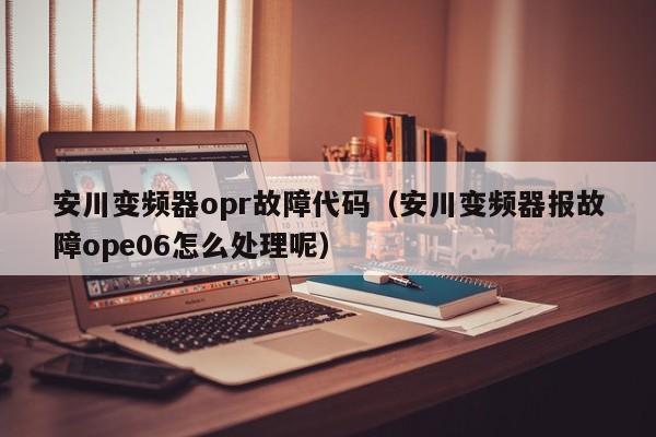 安川变频器opr故障代码（安川变频器报故障ope06怎么处理呢）-第1张图片-晋江速捷自动化科技有限公司