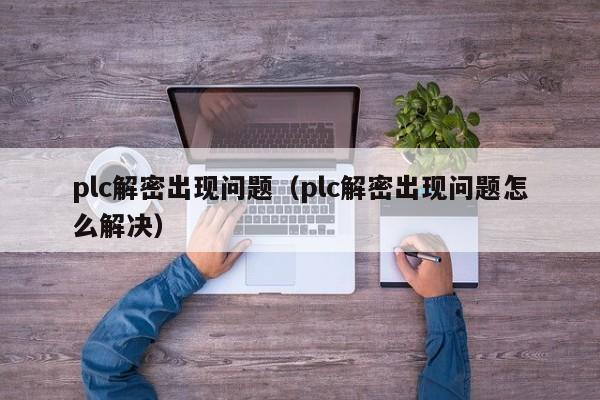 plc解密出现问题（plc解密出现问题怎么解决）-第1张图片-晋江速捷自动化科技有限公司