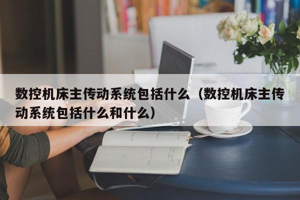 数控机床主传动系统包括什么（数控机床主传动系统包括什么和什么）-第1张图片-晋江速捷自动化科技有限公司