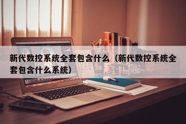 新代数控系统全套包含什么（新代数控系统全套包含什么系统）-第1张图片-晋江速捷自动化科技有限公司