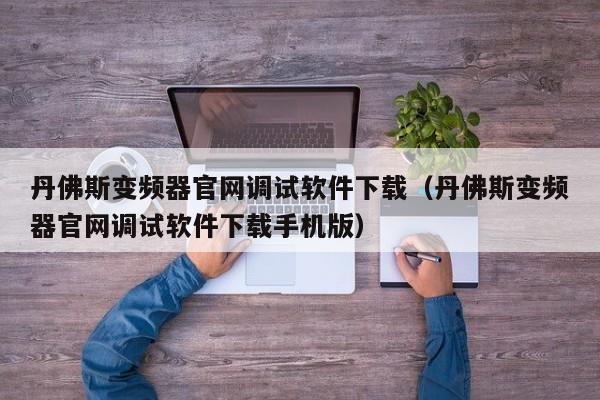 丹佛斯变频器官网调试软件下载（丹佛斯变频器官网调试软件下载手机版）-第1张图片-晋江速捷自动化科技有限公司