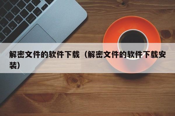 解密文件的软件下载（解密文件的软件下载安装）-第1张图片-晋江速捷自动化科技有限公司