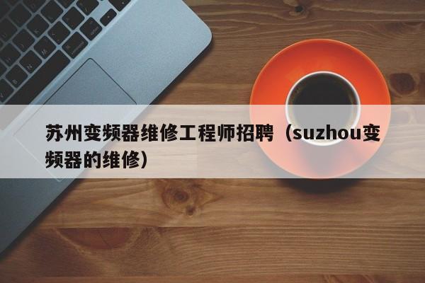 苏州变频器维修工程师招聘（suzhou变频器的维修）-第1张图片-晋江速捷自动化科技有限公司