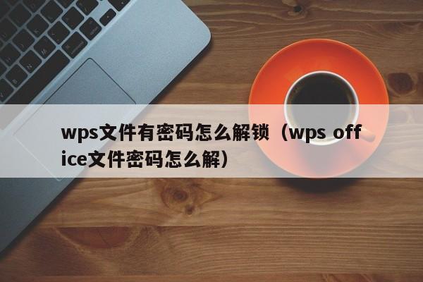 wps文件有密码怎么解锁（wps office文件密码怎么解）-第1张图片-晋江速捷自动化科技有限公司