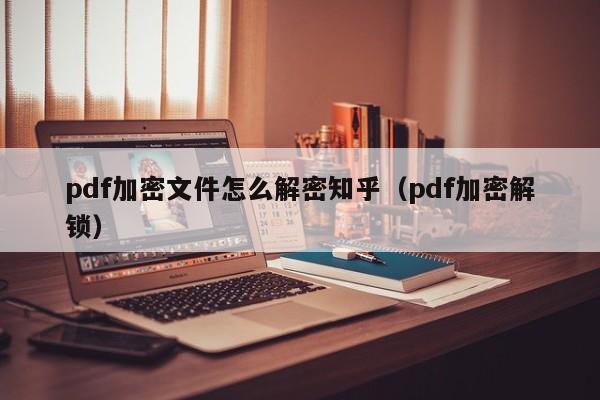 pdf加密文件怎么解密知乎（pdf加密解锁）-第1张图片-晋江速捷自动化科技有限公司