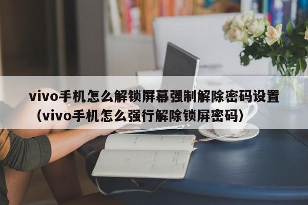 vivo手机怎么解锁屏幕强制解除密码设置（vivo手机怎么强行解除锁屏密码）-第1张图片-晋江速捷自动化科技有限公司