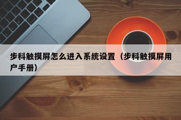 步科触摸屏怎么进入系统设置（步科触摸屏用户手册）-第1张图片-晋江速捷自动化科技有限公司