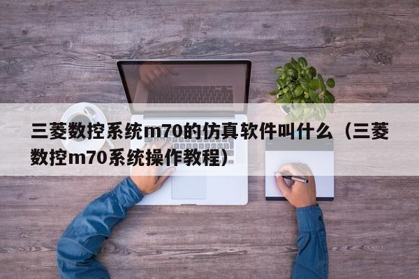 三菱数控系统m70的仿真软件叫什么（三菱数控m70系统操作教程）-第1张图片-晋江速捷自动化科技有限公司