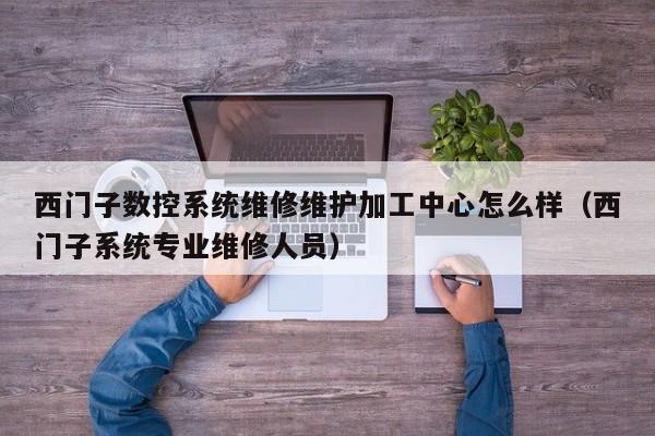 西门子数控系统维修维护加工中心怎么样（西门子系统专业维修人员）-第1张图片-晋江速捷自动化科技有限公司