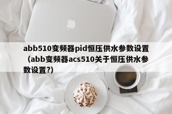 abb510变频器pid恒压供水参数设置（abb变频器acs510关于恒压供水参数设置?）-第1张图片-晋江速捷自动化科技有限公司