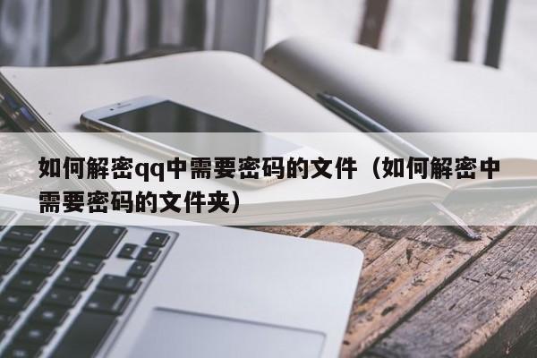 如何解密qq中需要密码的文件（如何解密中需要密码的文件夹）-第1张图片-晋江速捷自动化科技有限公司