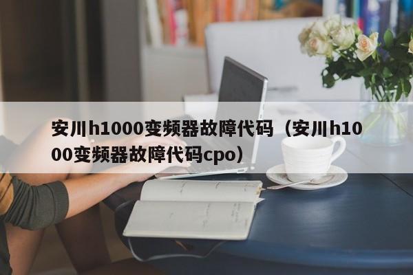 安川h1000变频器故障代码（安川h1000变频器故障代码cpo）-第1张图片-晋江速捷自动化科技有限公司