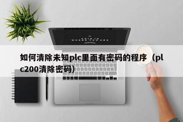 如何清除未知plc里面有密码的程序（plc200清除密码）-第1张图片-晋江速捷自动化科技有限公司