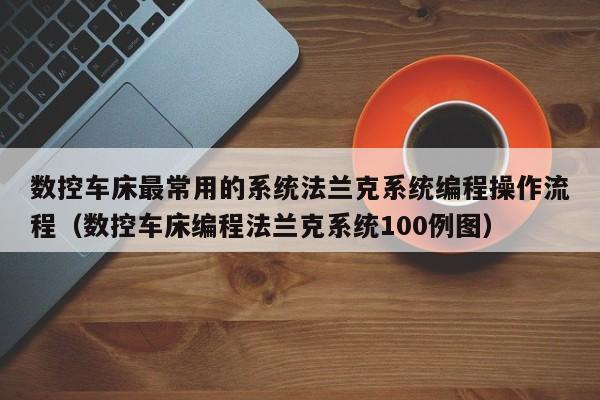 数控车床最常用的系统法兰克系统编程操作流程（数控车床编程法兰克系统100例图）-第1张图片-晋江速捷自动化科技有限公司