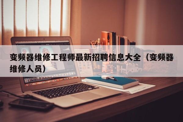 变频器维修工程师最新招聘信息大全（变频器维修人员）-第1张图片-晋江速捷自动化科技有限公司