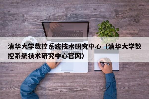 清华大学数控系统技术研究中心（清华大学数控系统技术研究中心官网）-第1张图片-晋江速捷自动化科技有限公司