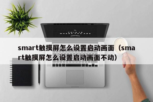 smart触摸屏怎么设置启动画面（smart触摸屏怎么设置启动画面不动）-第1张图片-晋江速捷自动化科技有限公司