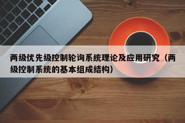 两级优先级控制轮询系统理论及应用研究（两级控制系统的基本组成结构）-第1张图片-晋江速捷自动化科技有限公司