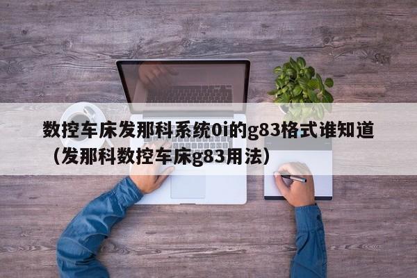 数控车床发那科系统0i的g83格式谁知道（发那科数控车床g83用法）-第1张图片-晋江速捷自动化科技有限公司