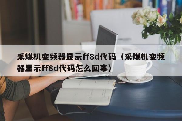 采煤机变频器显示ff8d代码（采煤机变频器显示ff8d代码怎么回事）-第1张图片-晋江速捷自动化科技有限公司