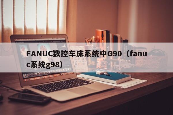 FANUC数控车床系统中G90（fanuc系统g98）-第1张图片-晋江速捷自动化科技有限公司